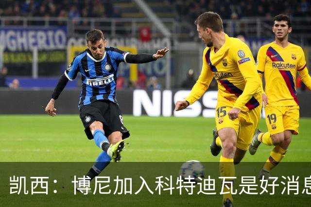 凯西：博尼加入科特迪瓦是好消息 未来回意甲？我专注于世界杯