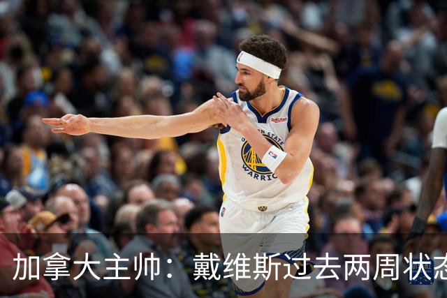 加拿大主帅：戴维斯过去两周状态很好，已经为对阵南非做好了准备