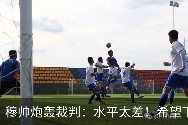 穆帅炮轰裁判：水平太差！希望下一场能分到好裁判