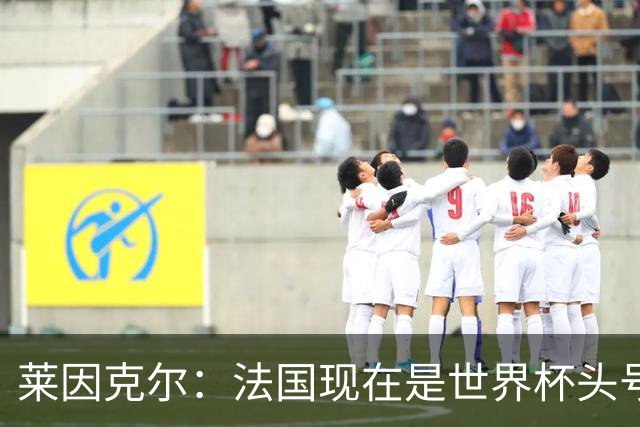 莱因克尔：法国现在是世界杯头号夺冠热门，他们没有真正的软肋