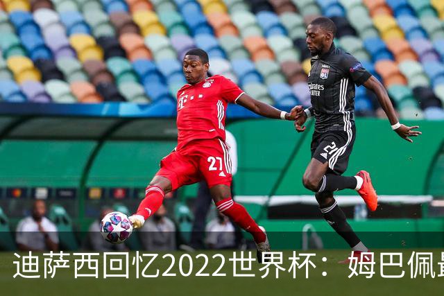 迪萨西回忆2022世界杯：姆巴佩最强，凯恩最难对付，登贝莱最搞笑